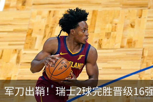 军刀出鞘！瑞士2球完胜晋级16强 时隔88年淘汰赛赢球