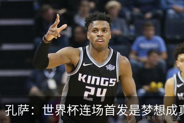 孔萨：世界杯连场首发是梦想成真，今天我们可以总结出许多积极面