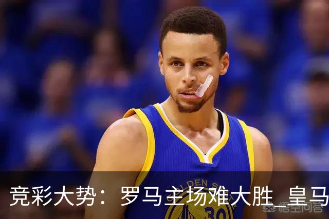 竞彩大势：罗马主场难大胜 皇马完胜全取三分