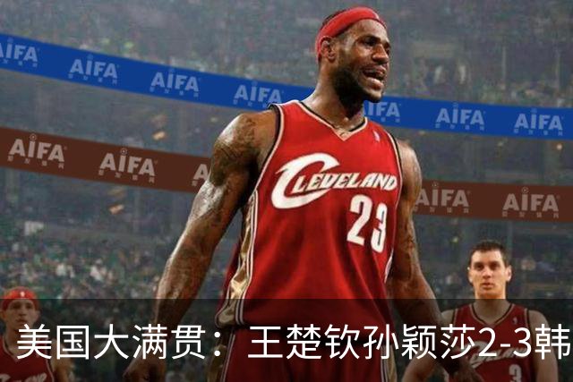美国大满贯：王楚钦/孙颖莎2-3韩国组合收获混双亚军