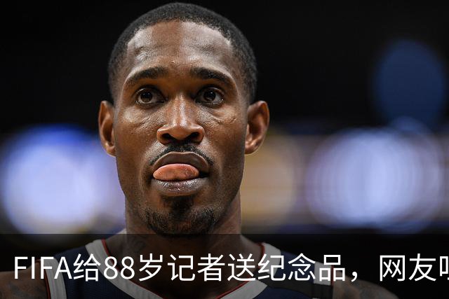 FIFA给88岁记者送纪念品，网友吐槽：当个人吧，8.99美元就能买到